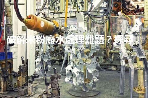 破解米粉廢水處理難題？探尋可持續(xù)發(fā)展之路！